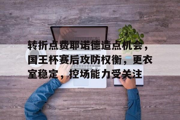 Nine Gaming-转折点费耶诺德造点机会，国王杯赛后攻防权衡，更衣室稳定，控场能力受关注的简单介绍