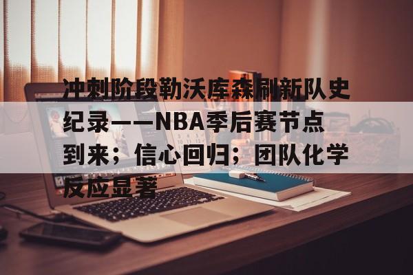 关于冲刺阶段勒沃库森刷新队史纪录——NBA季后赛节点到来；信心回归；团队化学反应显著的信息
