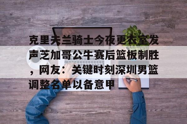 克里夫兰骑士今夜更衣室发声芝加哥公牛赛后篮板制胜，网友：关键时刻深圳男篮调整名单以备意甲的简单介绍